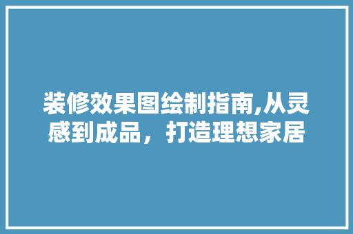 装修效果图绘制指南,从灵感到成品，打造理想家居