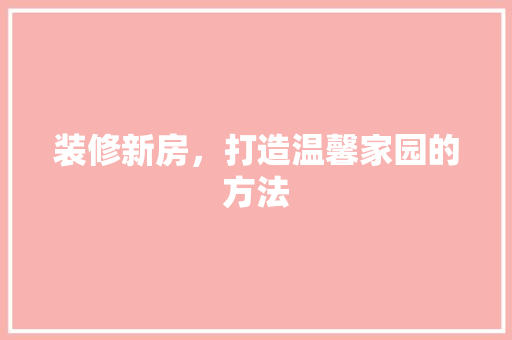 装修新房，打造温馨家园的方法