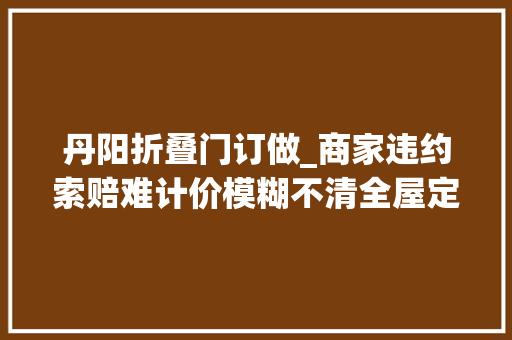丹阳折叠门订做_商家违约索赔难计价模糊不清全屋定制投诉热点蛮多