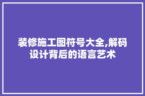 装修施工图符号大全,解码设计背后的语言艺术