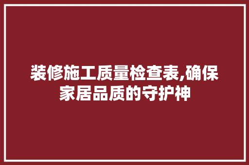 装修施工质量检查表,确保家居品质的守护神