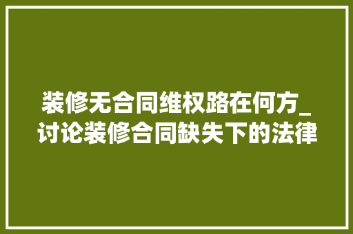 装修无合同维权路在何方_讨论装修合同缺失下的法律途径
