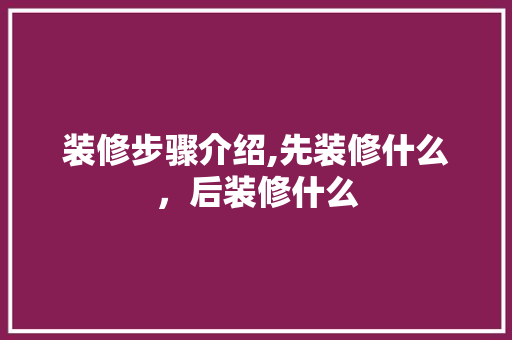 装修步骤介绍,先装修什么，后装修什么