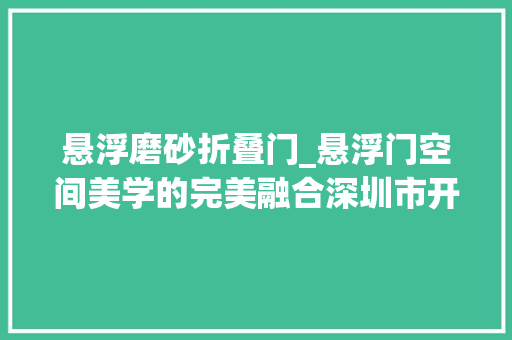 悬浮磨砂折叠门_悬浮门空间美学的完美融合深圳市开门红科技有限公司