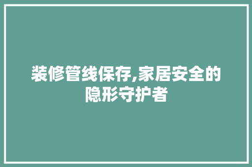 装修管线保存,家居安全的隐形守护者