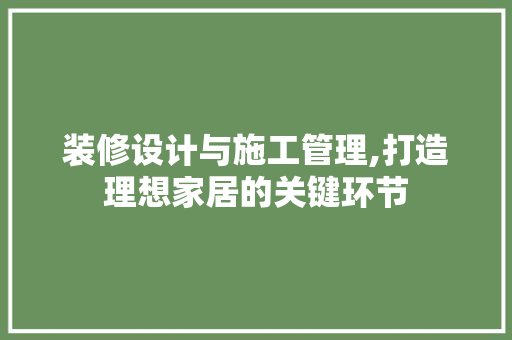 装修设计与施工管理,打造理想家居的关键环节