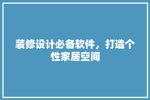 装修设计必备软件，打造个性家居空间