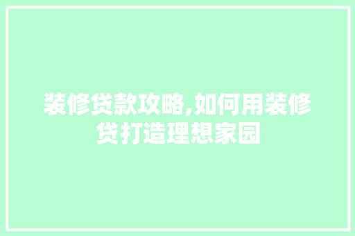 装修贷款攻略,如何用装修贷打造理想家园