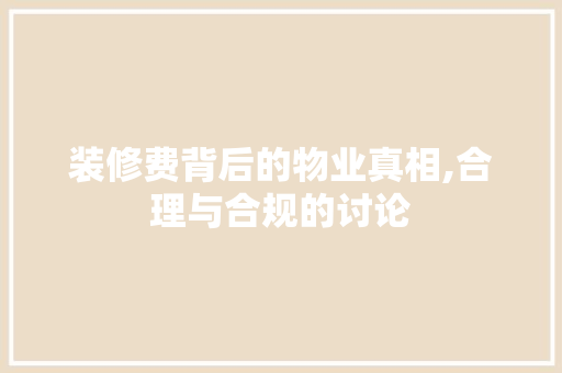 装修费背后的物业真相,合理与合规的讨论