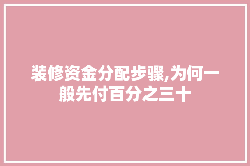 装修资金分配步骤,为何一般先付百分之三十