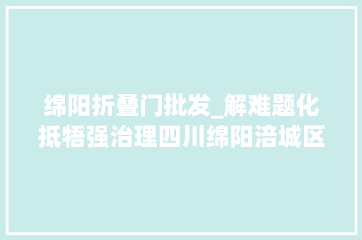 绵阳折叠门批发_解难题化抵牾强治理四川绵阳涪城区迎宾社区党总支盘活用好辖区本钱促进共建共治