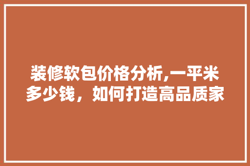 装修软包价格分析,一平米多少钱，如何打造高品质家居环境
