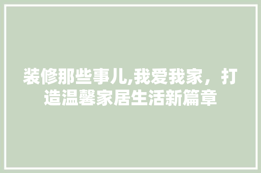 装修那些事儿,我爱我家，打造温馨家居生活新篇章