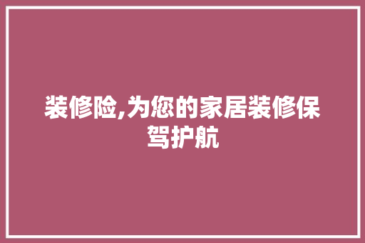 装修险,为您的家居装修保驾护航