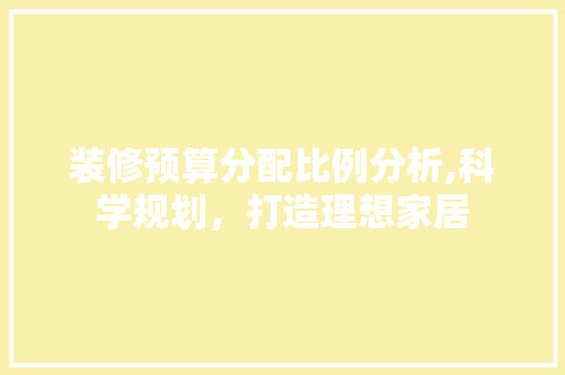 装修预算分配比例分析,科学规划，打造理想家居
