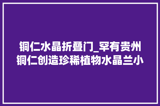 铜仁水晶折叠门_罕有贵州铜仁创造珍稀植物水晶兰小说中称之为去世亡之花