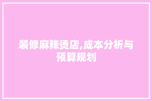 装修麻辣烫店,成本分析与预算规划