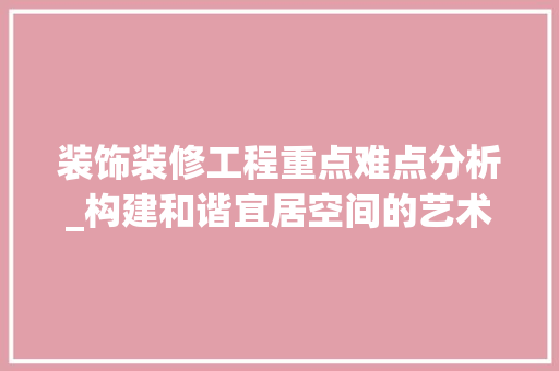 装饰装修工程重点难点分析_构建和谐宜居空间的艺术之旅