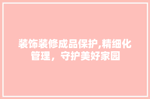 装饰装修成品保护,精细化管理，守护美好家园