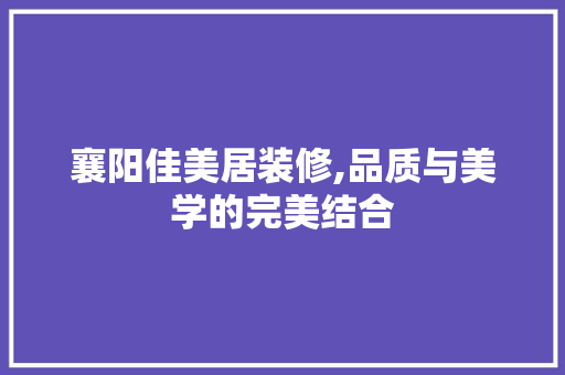 襄阳佳美居装修,品质与美学的完美结合