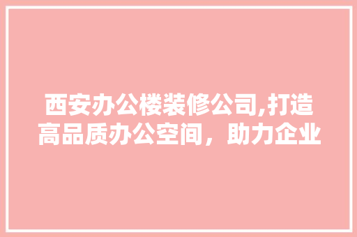 西安办公楼装修公司,打造高品质办公空间，助力企业发展