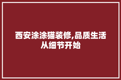 西安涂涂猫装修,品质生活从细节开始