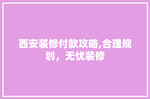 西安装修付款攻略,合理规划，无忧装修