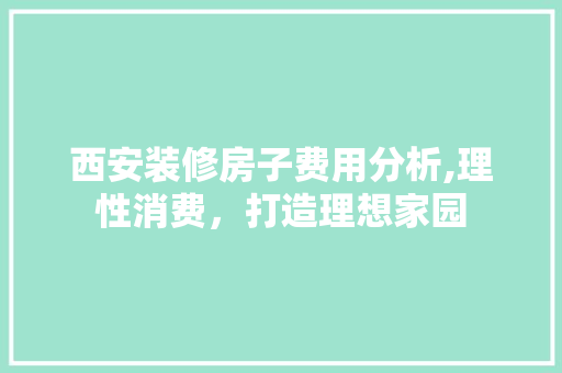 西安装修房子费用分析,理性消费，打造理想家园