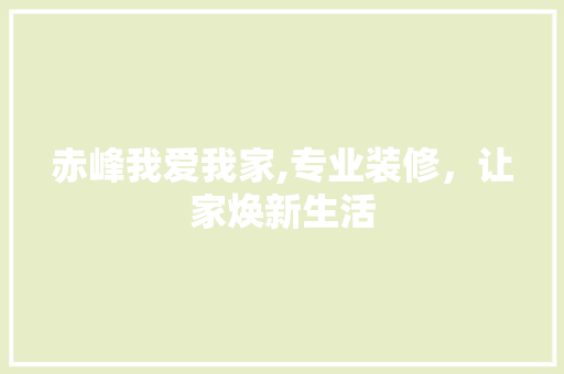 赤峰我爱我家,专业装修，让家焕新生活