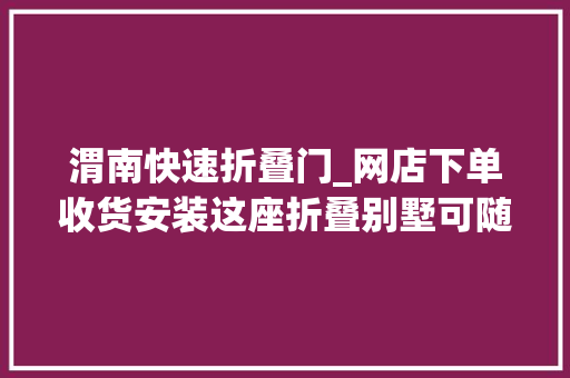渭南快速折叠门_网店下单收货安装这座折叠别墅可随时打包带走