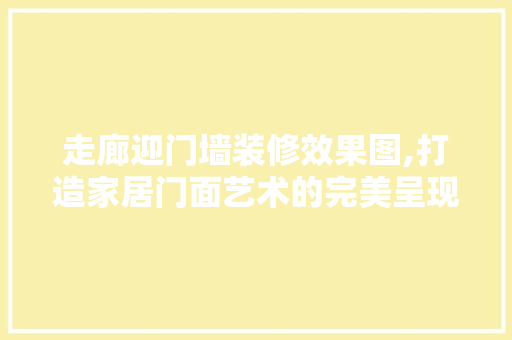 走廊迎门墙装修效果图,打造家居门面艺术的完美呈现