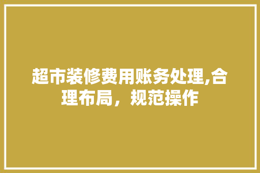 超市装修费用账务处理,合理布局，规范操作