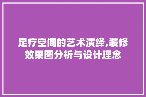 足疗空间的艺术演绎,装修效果图分析与设计理念