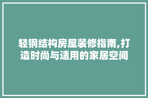 轻钢结构房屋装修指南,打造时尚与适用的家居空间