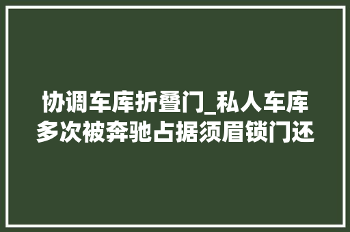 协调车库折叠门_私人车库多次被奔驰占据须眉锁门还击网友直呼干得漂亮