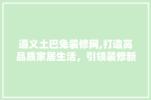 遵义土巴兔装修网,打造高品质家居生活，引领装修新潮流