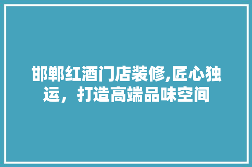 邯郸红酒门店装修,匠心独运，打造高端品味空间