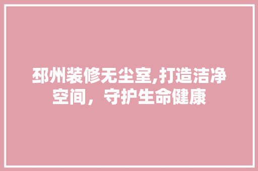 邳州装修无尘室,打造洁净空间，守护生命健康