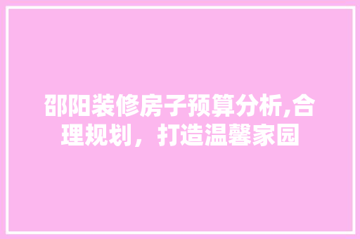 邵阳装修房子预算分析,合理规划，打造温馨家园