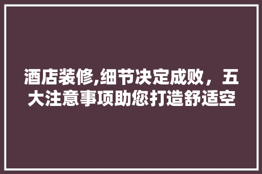 酒店装修,细节决定成败，五大注意事项助您打造舒适空间