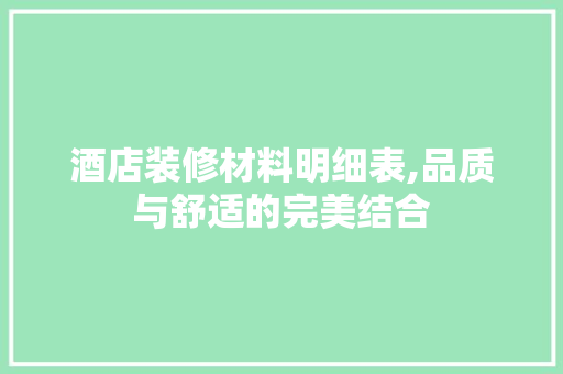酒店装修材料明细表,品质与舒适的完美结合