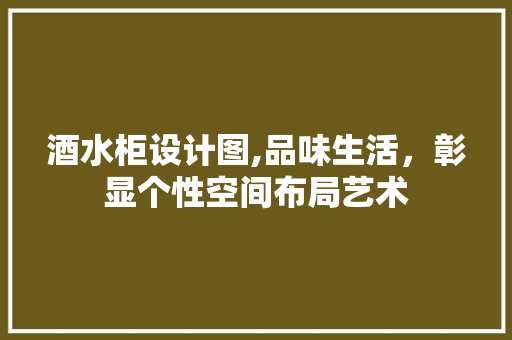 酒水柜设计图,品味生活，彰显个性空间布局艺术
