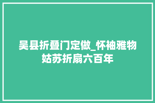 吴县折叠门定做_怀袖雅物姑苏折扇六百年