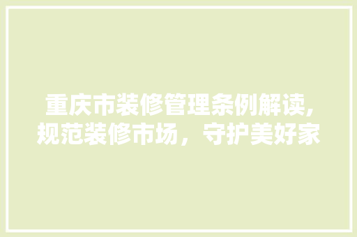 重庆市装修管理条例解读,规范装修市场，守护美好家园