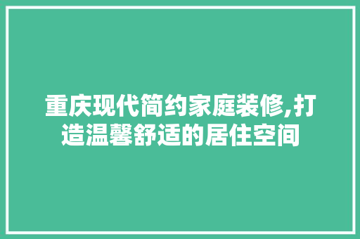 重庆现代简约家庭装修,打造温馨舒适的居住空间