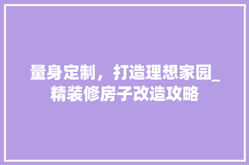量身定制，打造理想家园_精装修房子改造攻略