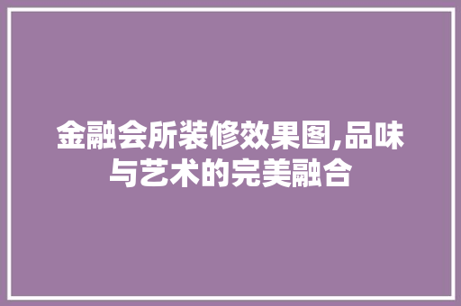 金融会所装修效果图,品味与艺术的完美融合