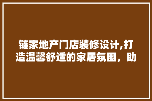链家地产门店装修设计,打造温馨舒适的家居氛围，助力房产交易