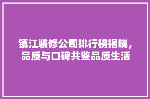 镇江装修公司排行榜揭晓，品质与口碑共鉴品质生活