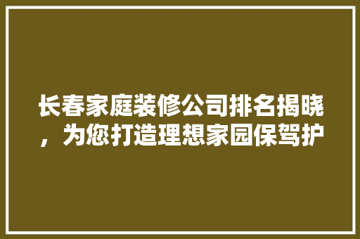 长春家庭装修公司排名揭晓，为您打造理想家园保驾护航